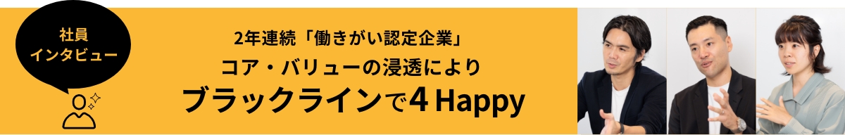 社員インタビュー 2年連続「働きがい認定企業」コア・バリューの浸透によりブラックラインで4 Happy